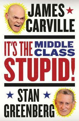 It's the Middle Class, Stupid! by James Carville, Stan Greenberg