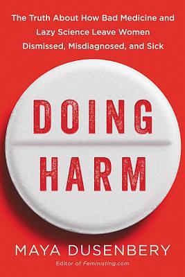 Doing Harm: The Truth about How Bad Medicine and Lazy Science Leave Women Dismissed, Misdiagnosed, and Sick by Maya Dusenbery