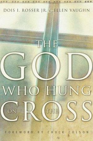 The God Who Hung on the Cross by Charles W. Colson, Dois I. Rosser, Dois I. Rosser, Ellen Santilli Vaughn