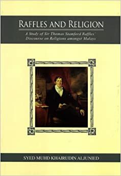 Raffles and Religion: A Study of Sir Thomas Stamford Raffles Discourse on Religions amongst Malays by Syed Muhd Khairudin Aljunied