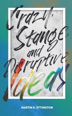Crazy Strange and Disruptive Ideas by Martin K. Ettington