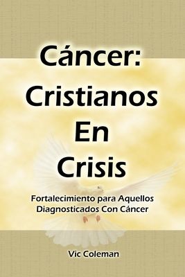 Cáncer: Cristianos En Crisis: Fortalecimiento Para Aquellos Diagnosticados Con Cáncer by Victor Coleman