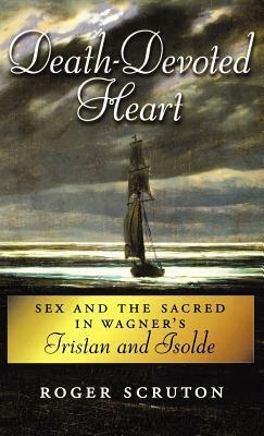 Death-Devoted Heart: Sex and the Sacred in Wagner's Tristan and Isolde by Roger Scruton