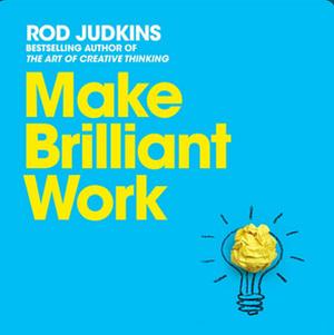 Make Brilliant Work: From Picasso to Steve Jobs, How to Unlock Your Creativity and Succeed by Rod Judkins