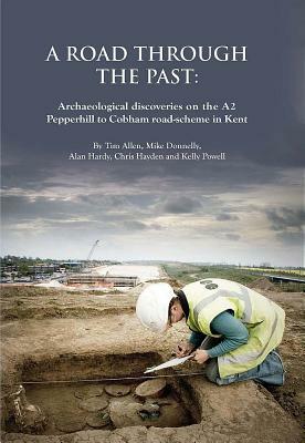 A Road Through the Past: Archaeological Discoveries on the A2 Pepperhill to Cobham Road-Scheme in Kent by Alan Hardy, Michael Donnelly, Tim Allen