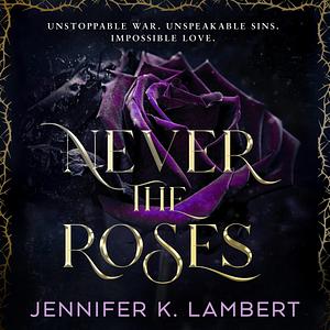 Never the Roses by Jennifer K. Lambert