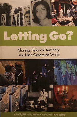 Letting Go?: Sharing Historical Authority in a User-Generated World by Bill Adair, Benjamin Filene, Laura Koloski