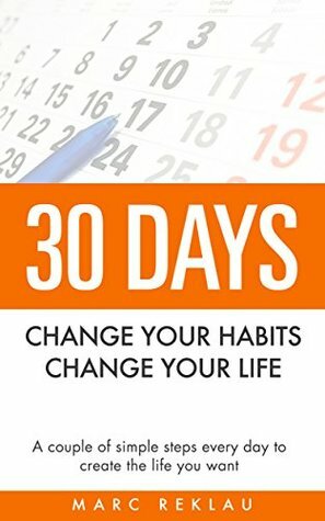 30 Days- Change your habits, Change your life: A couple of simple steps every day to create the life you want by Marc Reklau