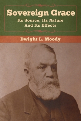 Sovereign Grace: Its Source, Its Nature and Its Effects by Dwight L. Moody