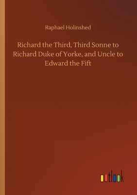 Richard the Third, Third Sonne to Richard Duke of Yorke, and Uncle to Edward the Fift by Raphael Holinshed