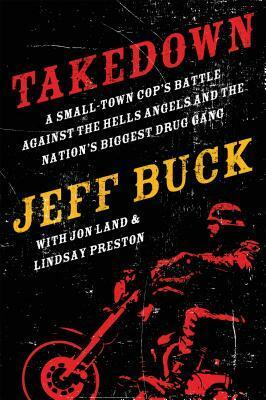 Takedown: A Small-Town Cop's Battle Against the Hells Angels and the Nation's Biggest Drug Gang by Jeff Buck, Jon Land, Lindsay Preston