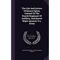 The Life and Letters of Emory Upton, Colonel of the Fourth Regiment of Artillery, and Brevet Major-General, U.S. Army by James Harrison Wilson, Peter Smith Michie
