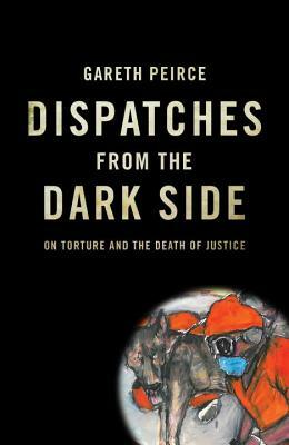 Dispatches from the Dark Side: On Torture and the Death of Justice by Gareth Peirce