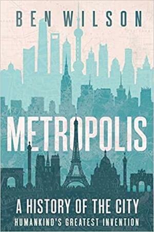 Metropolis: A History of the City, Humankind's Greatest Invention by Ben Wilson