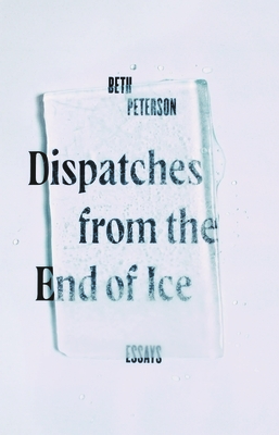 Dispatches from the End of Ice: Essays by Beth Peterson