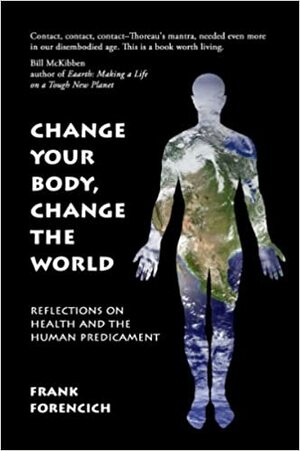 Change Your Body, Change the World: Reflections on Health and the Human Predicament by Frank Forencich