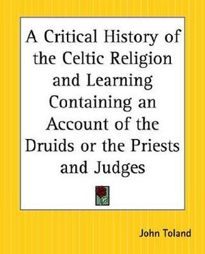 A Critical History of the Celtic Religion and Learning Containing an Account of the Druids or the Priests and Judges by John Toland