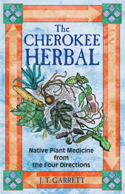 The Cherokee Herbal: Native Plant Medicine from the Four Directions by J. T. Garrett