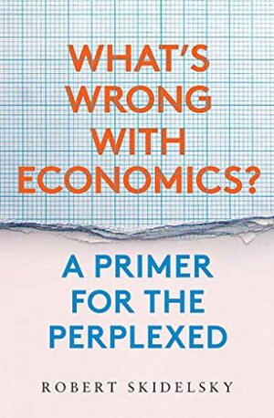 What's Wrong with Economics?: A Primer for the Perplexed by Robert Skidelsky