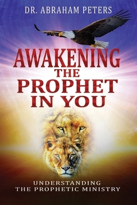 Awakening the Prophet in You: Understanding The Prophetic Ministry by Abraham Peters