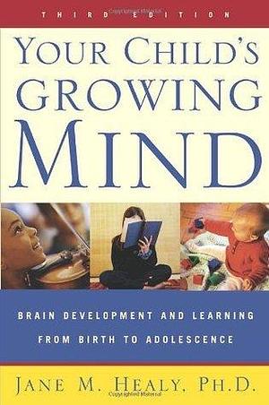 Your Child's Growing Mind: Brain Development and Learning from Birth to Adolescence by Jane M. Healy, Jane M. Healy