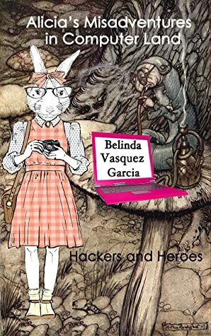 Alicia's Misadventures in Computer Land: Hackers and Heroes by Belinda Vasquez Garcia
