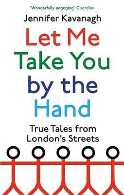 Let Me Take You by the Hand: True Tales from London's Streets by Jennifer Kavanagh, Jennifer Kavanagh