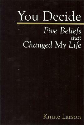 You Decide: Five Beliefs That Changed My Life by Knute Larson