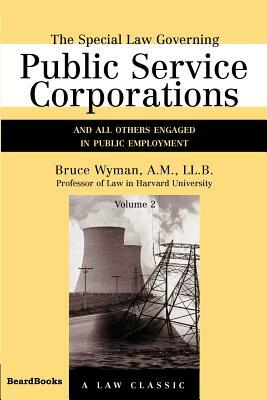 The Special Law Governing Public Service Corporations, Volume 2: And All Others Engaged in Public Employment by Bruce Wyman