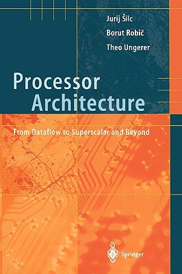 Processor Architecture: From Dataflow to Superscalar and Beyond by Theo Ungerer, Jurij Silc, Borut Robic