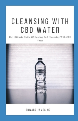 Cleansing with CBD Water: The Ultimate Guide Of Healing And Cleansing With CBD Water by Edward James
