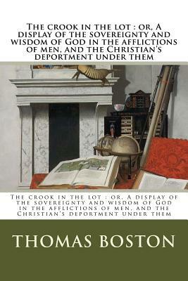 The crook in the lot: or, A display of the sovereignty and wisdom of God in the afflictions of men, and the Christian's deportment under the by Thomas Boston