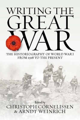 Writing the Great War: The Historiography of World War I from 1918 to the Present by Arndt Weinrich, Christoph Cornelissen