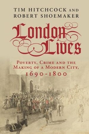 London Lives: Poverty, Crime and the Making of a Modern City, 1690-1800 by Robert Shoemaker, Tim Hitchcock