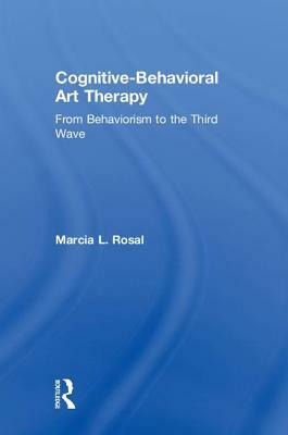 Cognitive-Behavioral Art Therapy: From Behaviorism to the Third Wave by Marcia L. Rosal