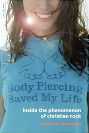 Body Piercing Saved My Life: Inside the Phenomenon of Christian Rock by Andrew Beaujon