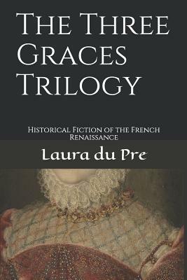 The Three Graces Trilogy: Historical Fiction of the French Renaissance by Laura Du Pre