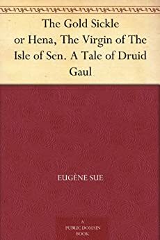 The Gold Sickle Or Hena, The Virgin Of The Isle Of Sen: A Tale Of Druid Gaul by Eugène Sue