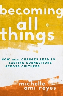 Becoming All Things: How Small Changes Lead to Lasting Connections Across Cultures by Michelle Reyes