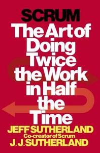 Scrum: The Art of Doing Twice the Work in Half the Time by J. J. Sutherland, Jeff Sutherland