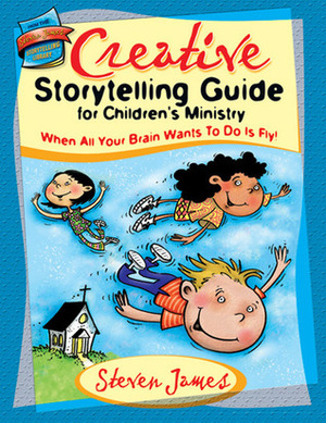 Creative Storytelling Guide for Children's Ministry: When All Your Brain Wants to Do Is Fly! by Steven James