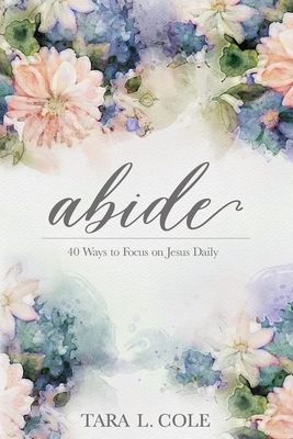 Abide: 40 Ways to Focus on Jesus Daily by Tara L. Cole