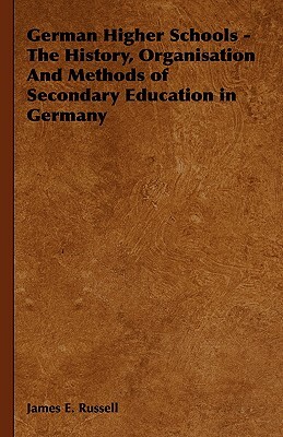 German Higher Schools - The History, Organisation and Methods of Secondary Education in Germany by James E. Russell