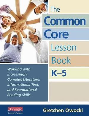 The Common Core Lesson Book, K-5: Working with Increasingly Complex Literature, Informational Text, and Foundation al Reading Skills by Gretchen Owocki, Gretchen Owocki