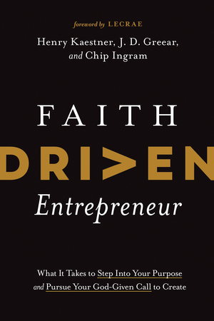 Faith Driven Entrepreneur: What It Takes to Step Into Your Purpose and Pursue Your God-Given Call to Create by Chip Ingram, Henry Kaestner, J.D. Greear