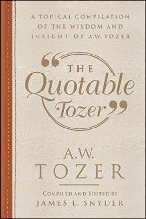 The Quotable Tozer: A Topical Compilation of the Wisdom and Insight of A.W. Tozer by James L Snyder