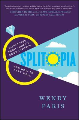 Splitopia: Dispatches from Today's Good Divorce and How to Part Well by Wendy Paris