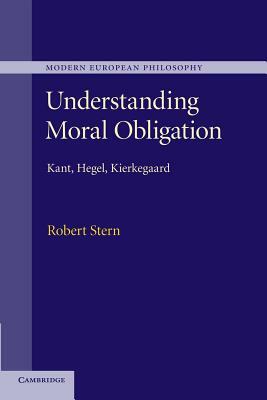 Understanding Moral Obligation: Kant, Hegel, Kierkegaard by Robert Stern