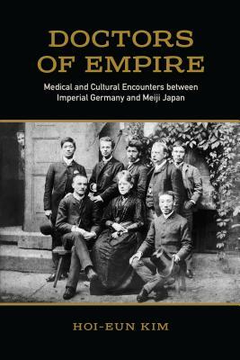 Doctors of Empire: Medical and Cultural Encounters Between Imperial Germany and Meiji Japan by Hoi-Eun Kim