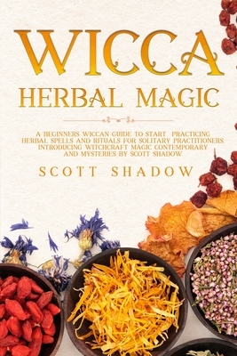 Wicca Herbal Magic: A Beginners Wiccan Guide to Start Practicing Herbal Spells and Rituals for Solitary Practitioners, Introducing Witchcr by Scott Shadow